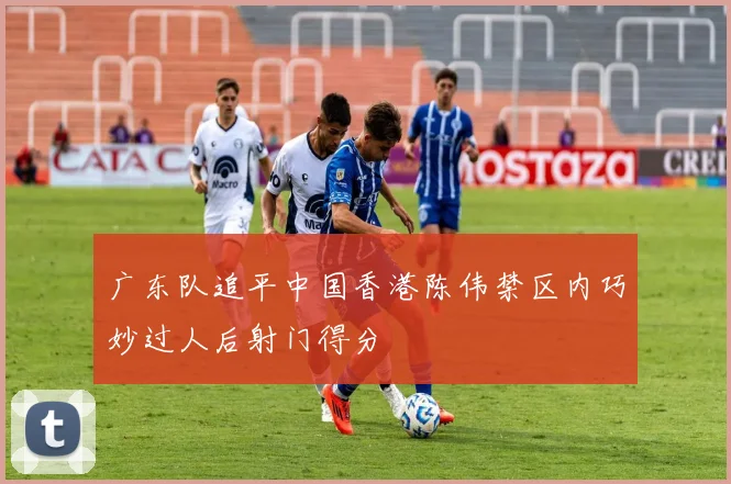 广东队追平中国香港陈伟禁区内巧妙过人后射门得分