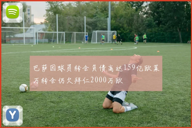 巴萨因球员转会负债高达159亿欧莱万转会仍欠拜仁2000万欧