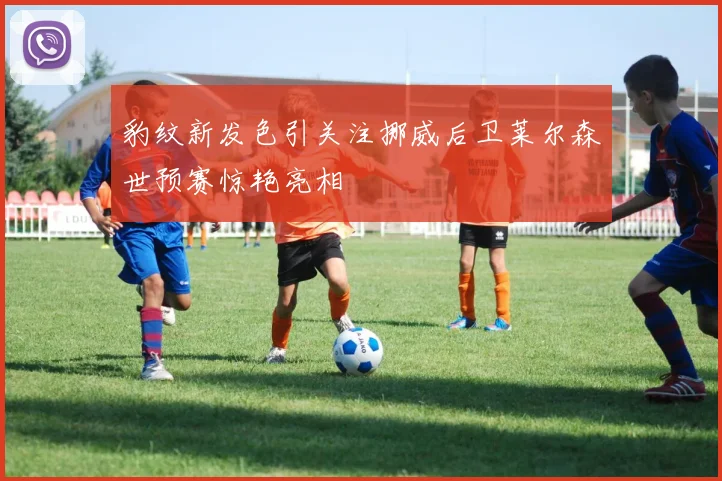 豹纹新发色引关注挪威后卫莱尔森世预赛惊艳亮相