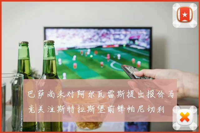 巴萨尚未对阿尔瓦雷斯提出报价马竞关注斯特拉斯堡前锋帕尼切利