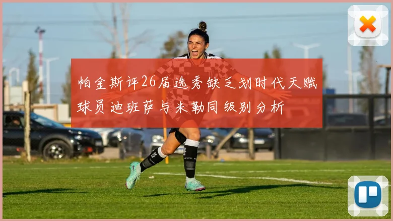 帕金斯评26届选秀缺乏划时代天赋球员迪班萨与米勒同级别分析