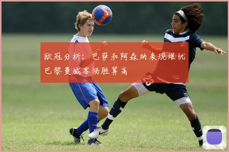 欧冠分析：巴萨和阿森纳表现堪忧巴黎曼城客场胜算高