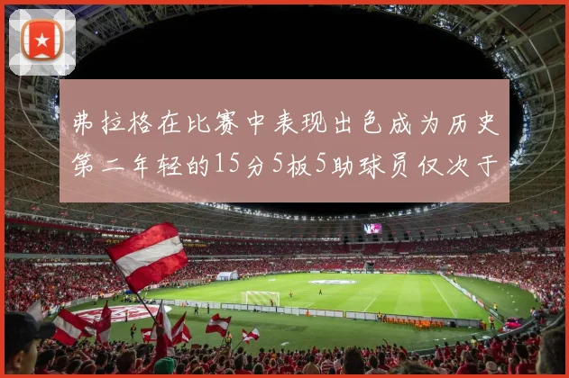 弗拉格在比赛中表现出色成为历史第二年轻的15分5板5助球员仅次于詹姆斯