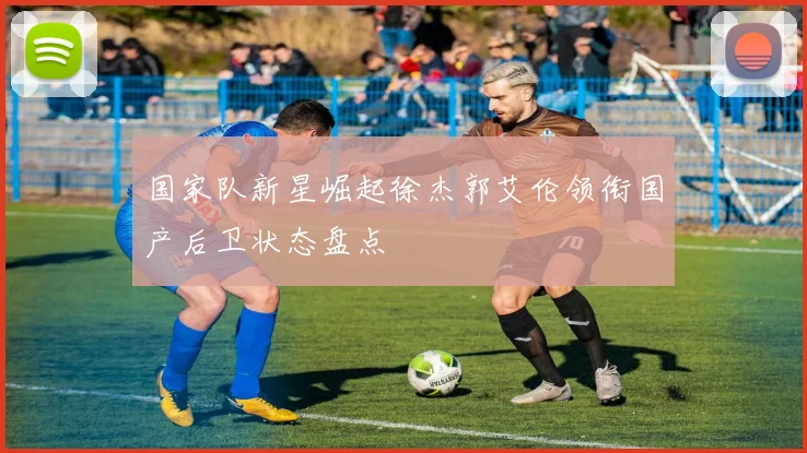 国家队新星崛起徐杰郭艾伦领衔国产后卫状态盘点