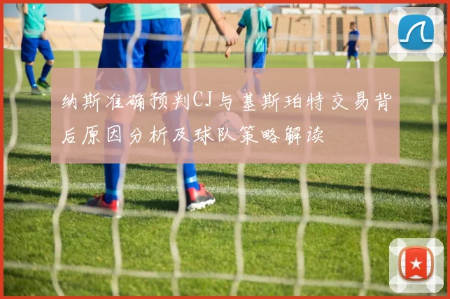 纳斯准确预判CJ与基斯珀特交易背后原因分析及球队策略解读