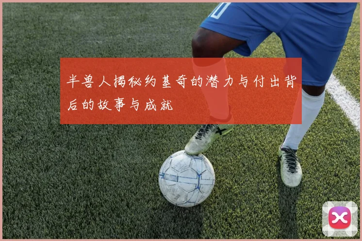 半兽人揭秘约基奇的潜力与付出背后的故事与成就