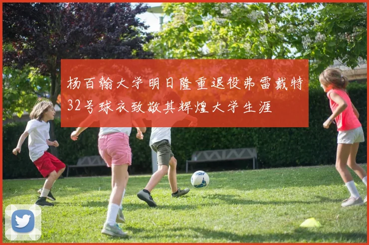 杨百翰大学明日隆重退役弗雷戴特32号球衣致敬其辉煌大学生涯