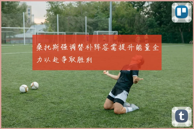 桑托斯强调替补阵容需提升能量全力以赴争取胜利