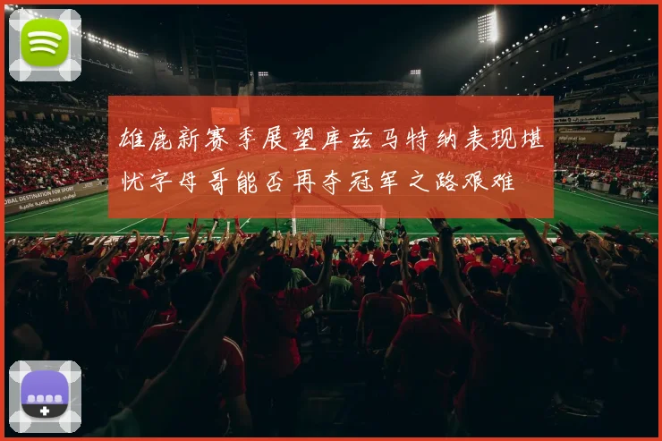 雄鹿新赛季展望库兹马特纳表现堪忧字母哥能否再夺冠军之路艰难