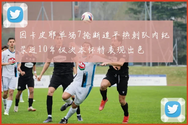 因卡皮耶单场7抢断追平热刺队内纪录近10年仅次本怀特表现出色