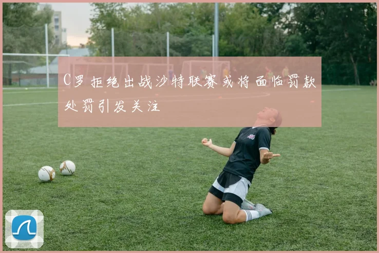 C罗拒绝出战沙特联赛或将面临罚款处罚引发关注