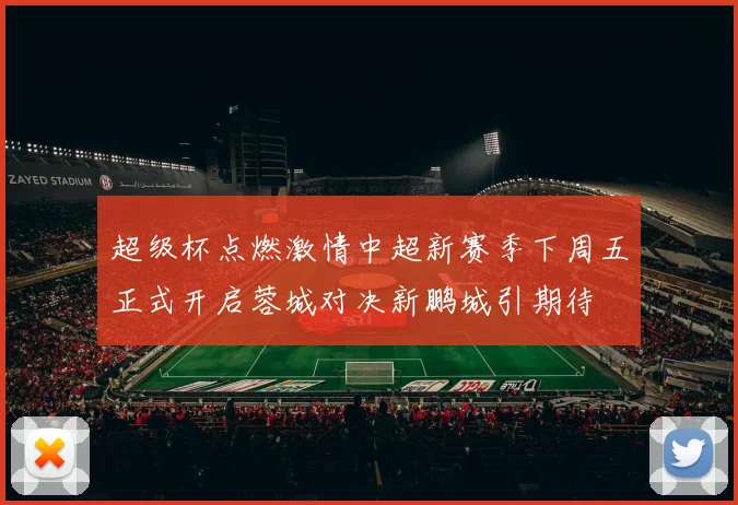 超级杯点燃激情中超新赛季下周五正式开启蓉城对决新鹏城引期待