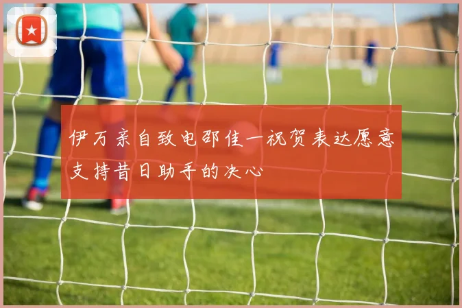 伊万亲自致电邵佳一祝贺表达愿意支持昔日助手的决心