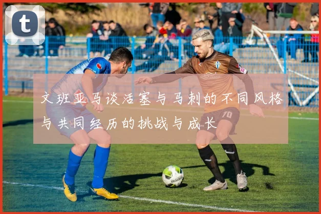 文班亚马谈活塞与马刺的不同风格与共同经历的挑战与成长