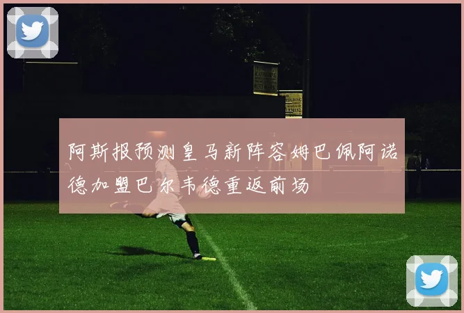 阿斯报预测皇马新阵容姆巴佩阿诺德加盟巴尔韦德重返前场
