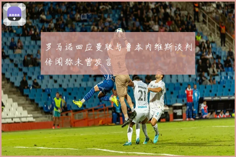 罗马诺回应曼联与鲁本内维斯谈判传闻称未曾发言