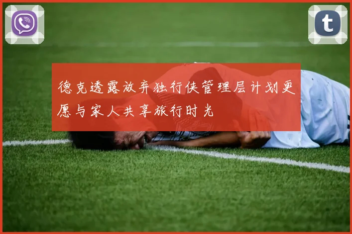 德克透露放弃独行侠管理层计划更愿与家人共享旅行时光