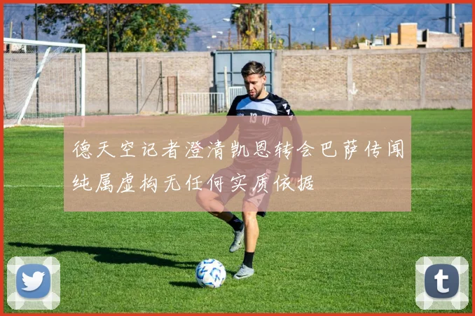 德天空记者澄清凯恩转会巴萨传闻纯属虚构无任何实质依据