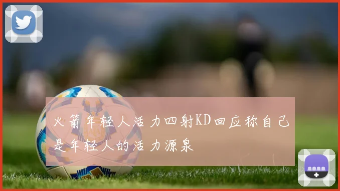 火箭年轻人活力四射KD回应称自己是年轻人的活力源泉