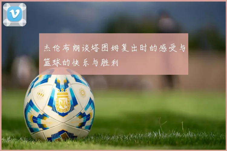 杰伦布朗谈塔图姆复出时的感受与篮球的快乐与胜利