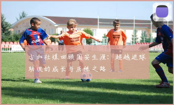 古加社媒回顾国安生涯：超越进球助攻的成长与历练之路