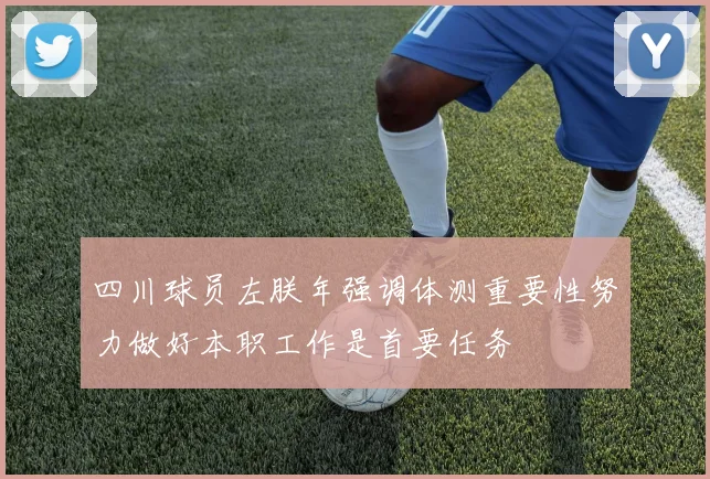 四川球员左朕年强调体测重要性努力做好本职工作是首要任务