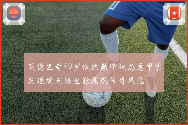 莫德里奇40岁依然巅峰状态意甲首发连续五场全勤展现传奇风范