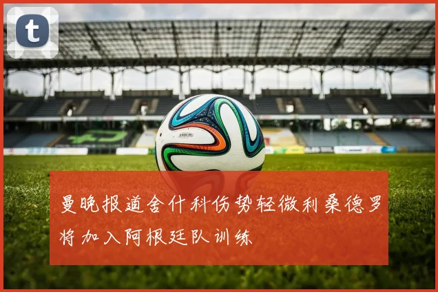 曼晚报道舍什科伤势轻微利桑德罗将加入阿根廷队训练