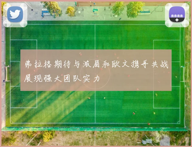 弗拉格期待与浓眉和欧文携手共战展现强大团队实力
