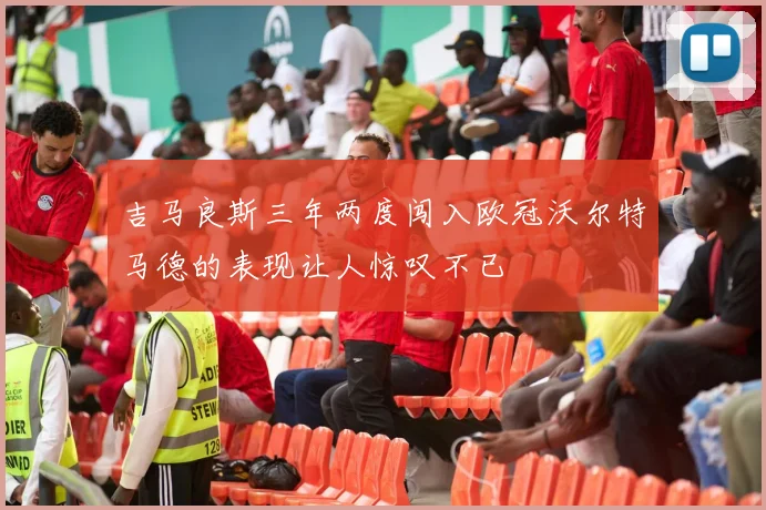 吉马良斯三年两度闯入欧冠沃尔特马德的表现让人惊叹不已