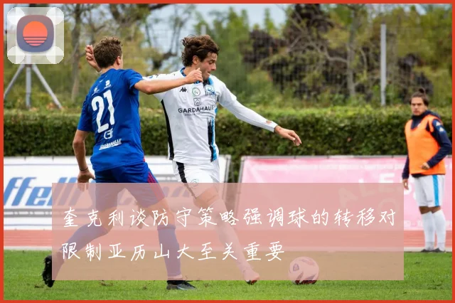 奎克利谈防守策略强调球的转移对限制亚历山大至关重要