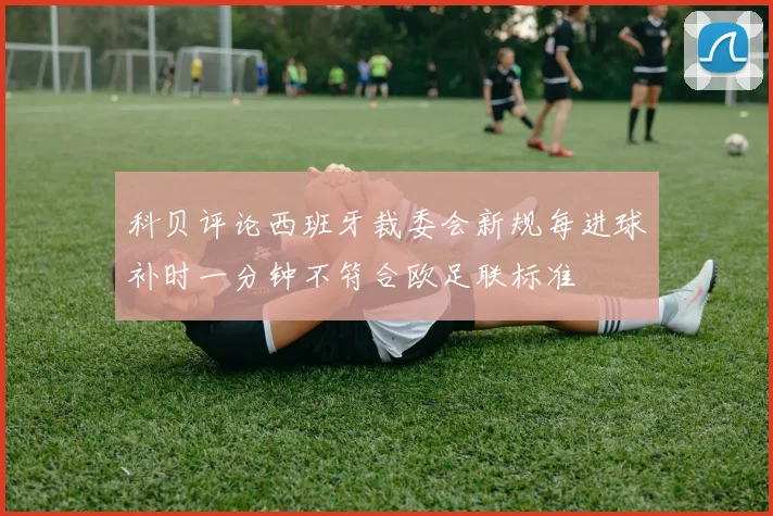 科贝评论西班牙裁委会新规每进球补时一分钟不符合欧足联标准