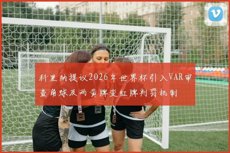 科里纳提议2026年世界杯引入VAR审查角球及两黄牌变红牌判罚机制