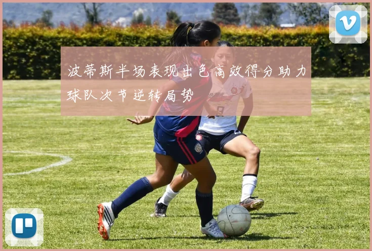 波蒂斯半场表现出色高效得分助力球队次节逆转局势