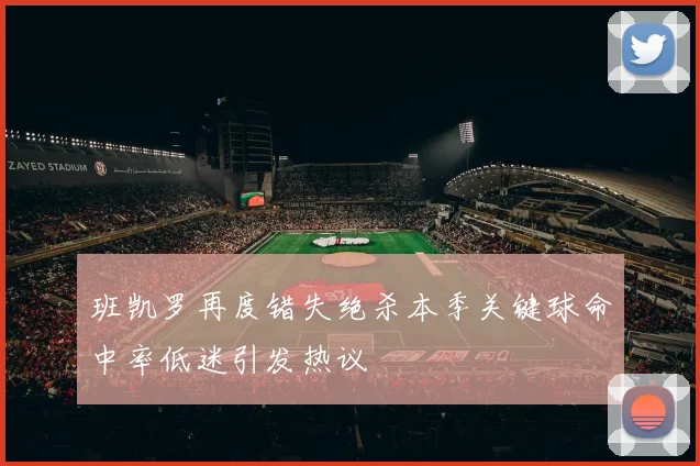 班凯罗再度错失绝杀本季关键球命中率低迷引发热议