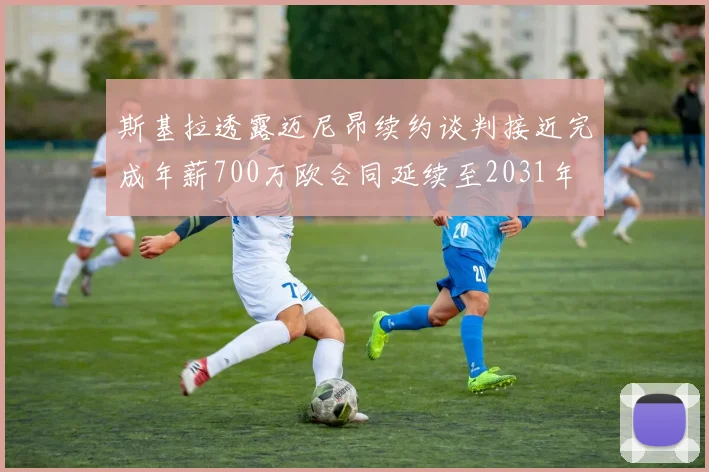 斯基拉透露迈尼昂续约谈判接近完成年薪700万欧合同延续至2031年