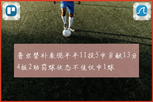 普尔替补表现平平11投5中贡献13分4板2助罚球状态不佳仅中1球