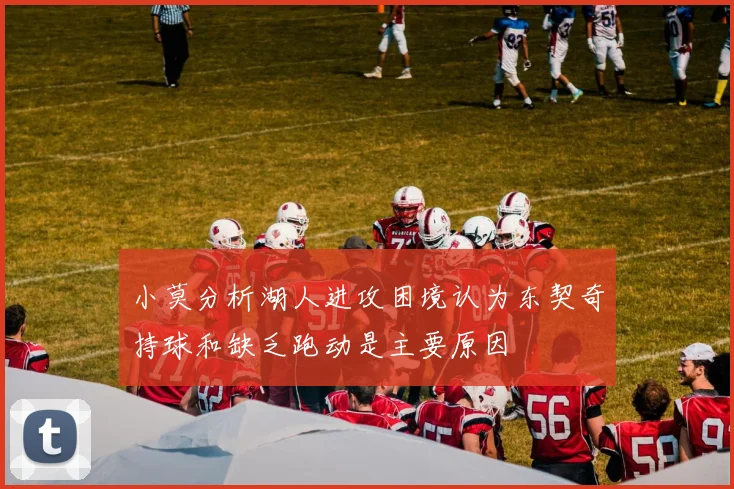小莫分析湖人进攻困境认为东契奇持球和缺乏跑动是主要原因