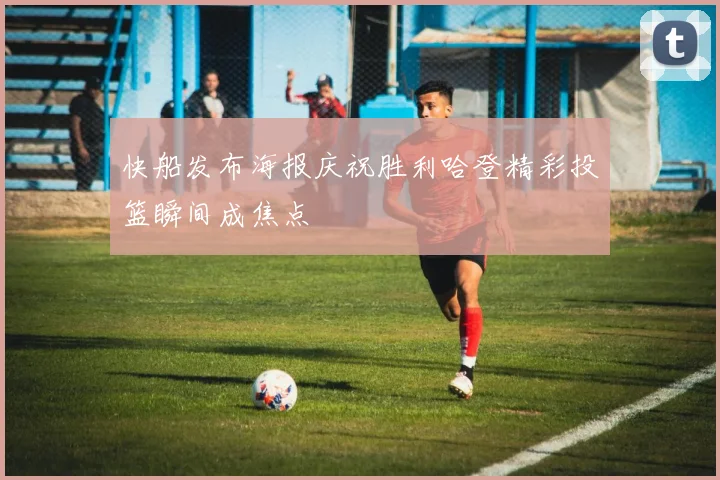 快船发布海报庆祝胜利哈登精彩投篮瞬间成焦点