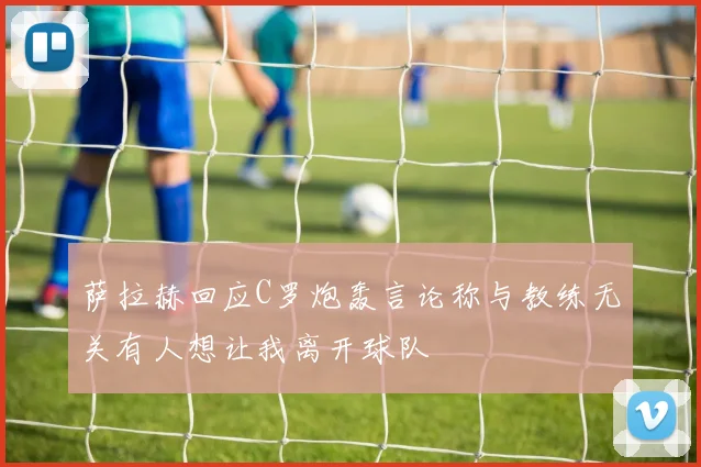 萨拉赫回应C罗炮轰言论称与教练无关有人想让我离开球队