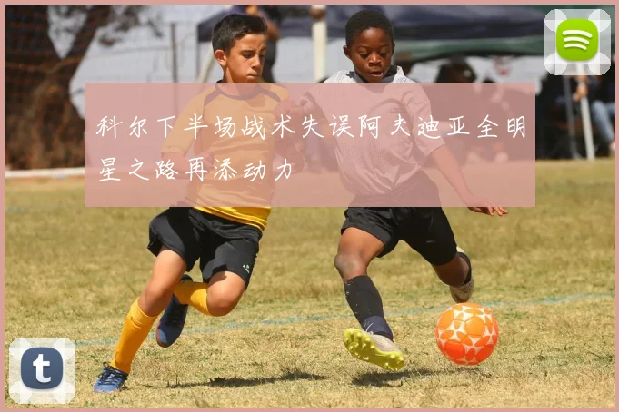科尔下半场战术失误阿夫迪亚全明星之路再添动力