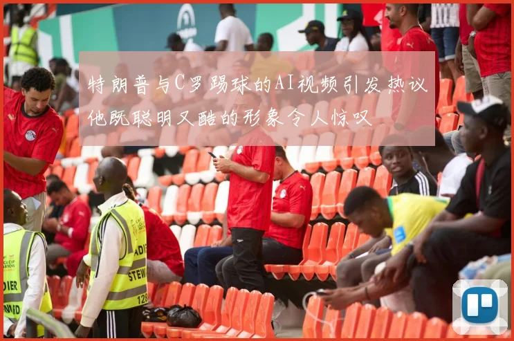 特朗普与C罗踢球的AI视频引发热议他既聪明又酷的形象令人惊叹