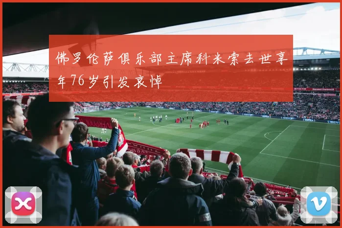 佛罗伦萨俱乐部主席科米索去世享年76岁引发哀悼