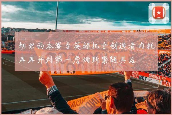 切尔西本赛季英超机会创造者内托库库并列第一詹姆斯紧随其后