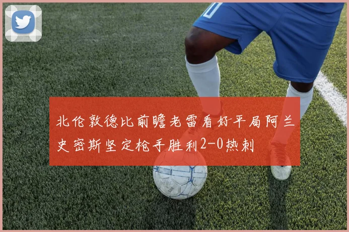 北伦敦德比前瞻老雷看好平局阿兰史密斯坚定枪手胜利2-0热刺