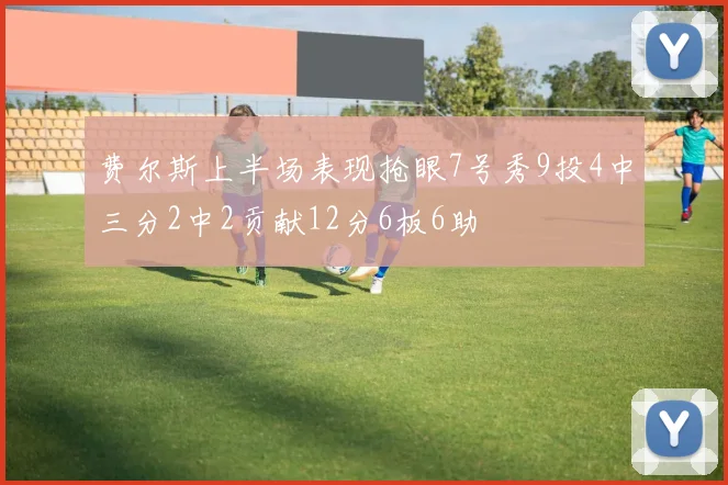 费尔斯上半场表现抢眼7号秀9投4中三分2中2贡献12分6板6助