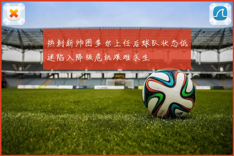 热刺新帅图多尔上任后球队状态低迷陷入降级危机艰难求生