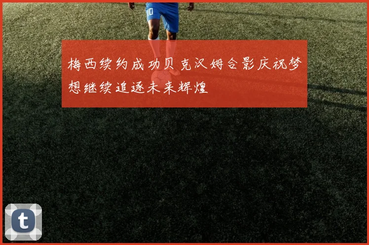 梅西续约成功贝克汉姆合影庆祝梦想继续追逐未来辉煌