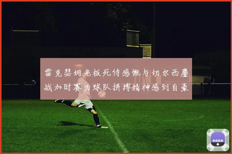 雷克瑟姆老板死侍感慨与切尔西鏖战加时赛为球队拼搏精神感到自豪